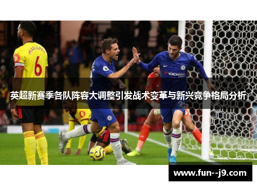 英超新赛季各队阵容大调整引发战术变革与新兴竞争格局分析