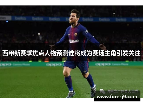西甲新赛季焦点人物预测谁将成为赛场主角引发关注