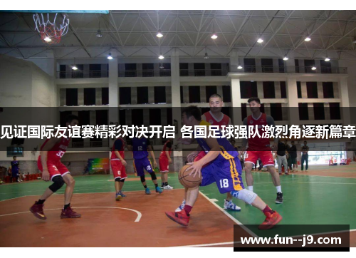 见证国际友谊赛精彩对决开启 各国足球强队激烈角逐新篇章