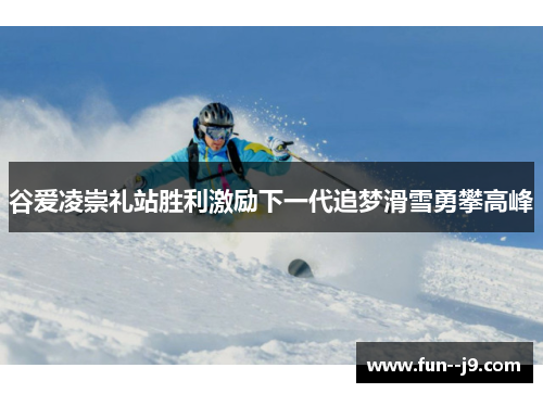 谷爱凌崇礼站胜利激励下一代追梦滑雪勇攀高峰