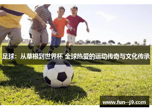 足球：从草根到世界杯 全球热爱的运动传奇与文化传承