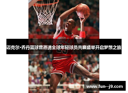 迈克尔·乔丹篮球营邀请全球年轻球员共襄盛举开启梦想之旅