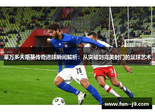 莱万多夫斯基传奇进球瞬间解析：从突破到完美射门的足球艺术