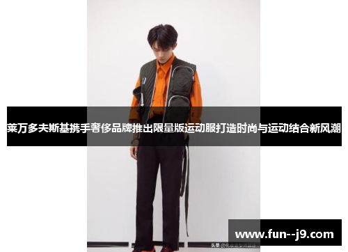 莱万多夫斯基携手奢侈品牌推出限量版运动服打造时尚与运动结合新风潮