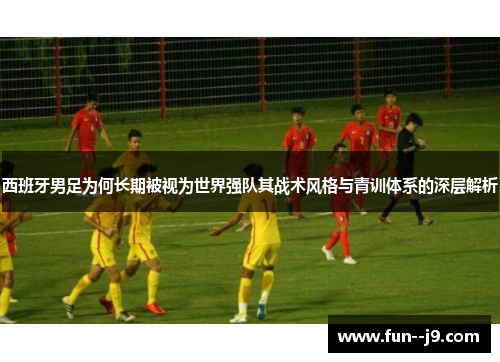 西班牙男足为何长期被视为世界强队其战术风格与青训体系的深层解析