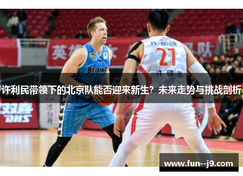 许利民带领下的北京队能否迎来新生？未来走势与挑战剖析