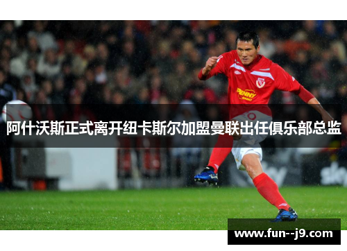阿什沃斯正式离开纽卡斯尔加盟曼联出任俱乐部总监